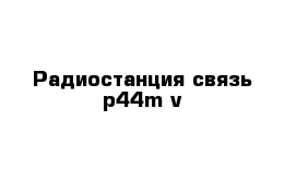 Радиостанция связь p44m v